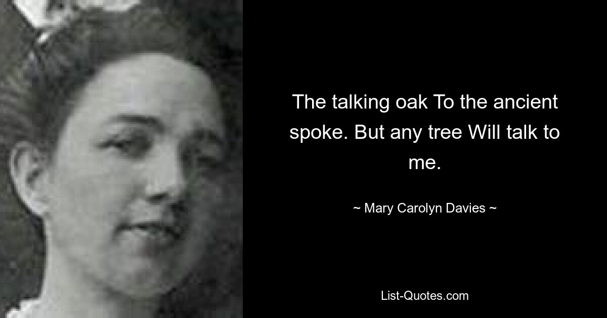 The talking oak To the ancient spoke. But any tree Will talk to me. — © Mary Carolyn Davies