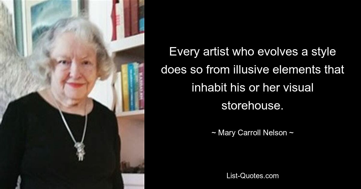 Every artist who evolves a style does so from illusive elements that inhabit his or her visual storehouse. — © Mary Carroll Nelson