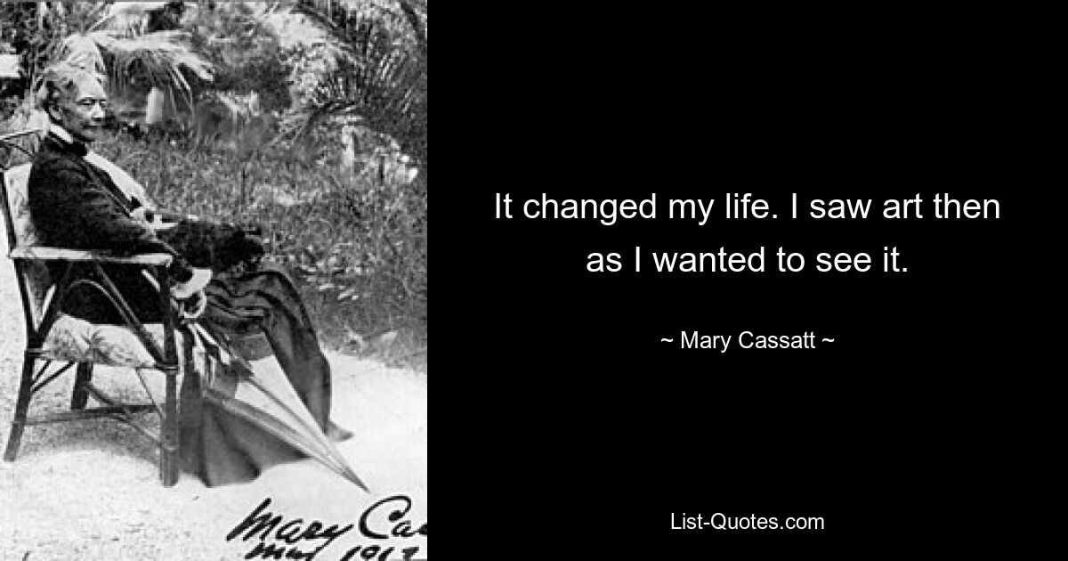 It changed my life. I saw art then as I wanted to see it. — © Mary Cassatt