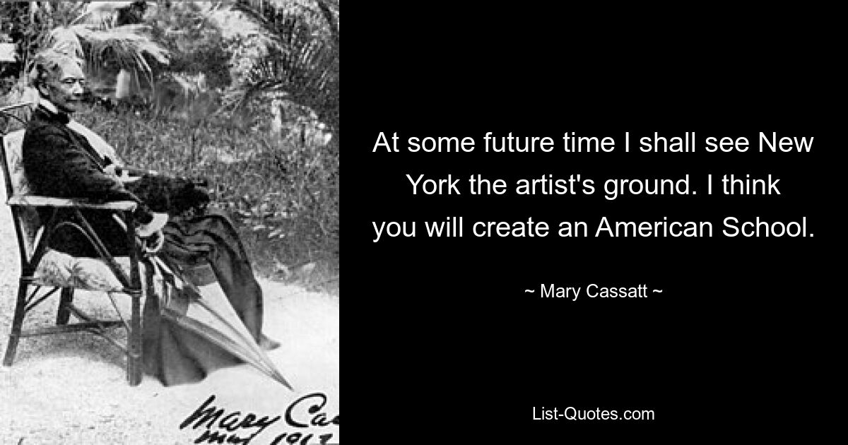 At some future time I shall see New York the artist's ground. I think you will create an American School. — © Mary Cassatt