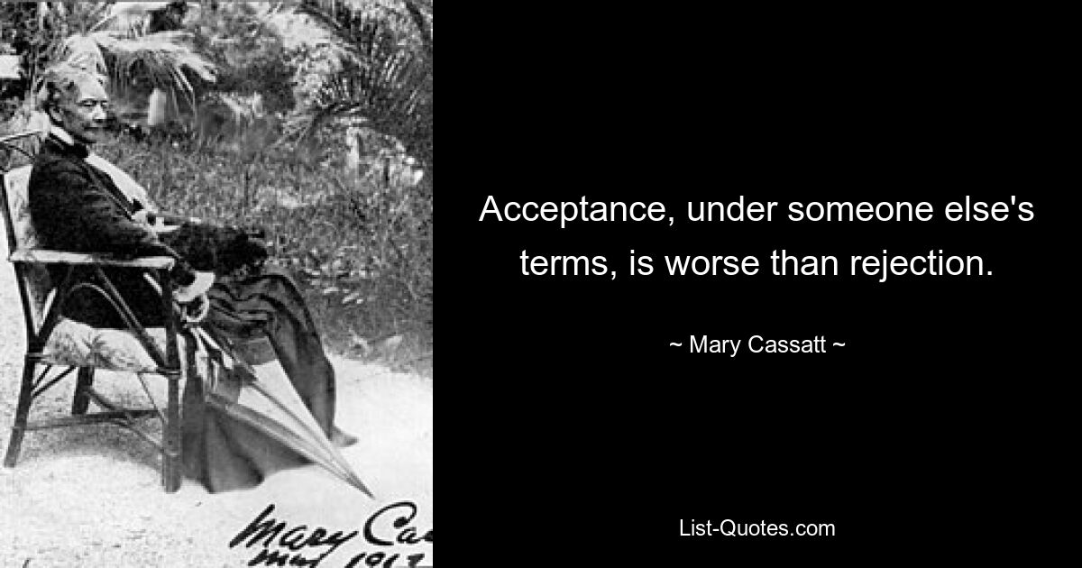 Acceptance, under someone else's terms, is worse than rejection. — © Mary Cassatt