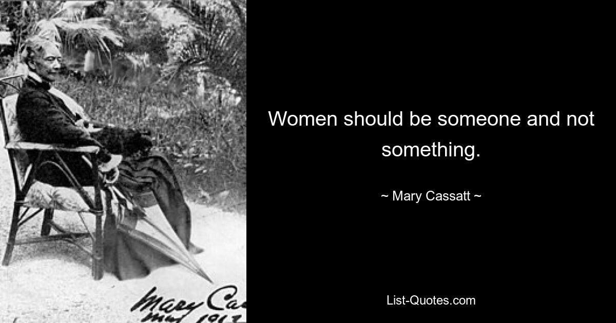 Women should be someone and not something. — © Mary Cassatt