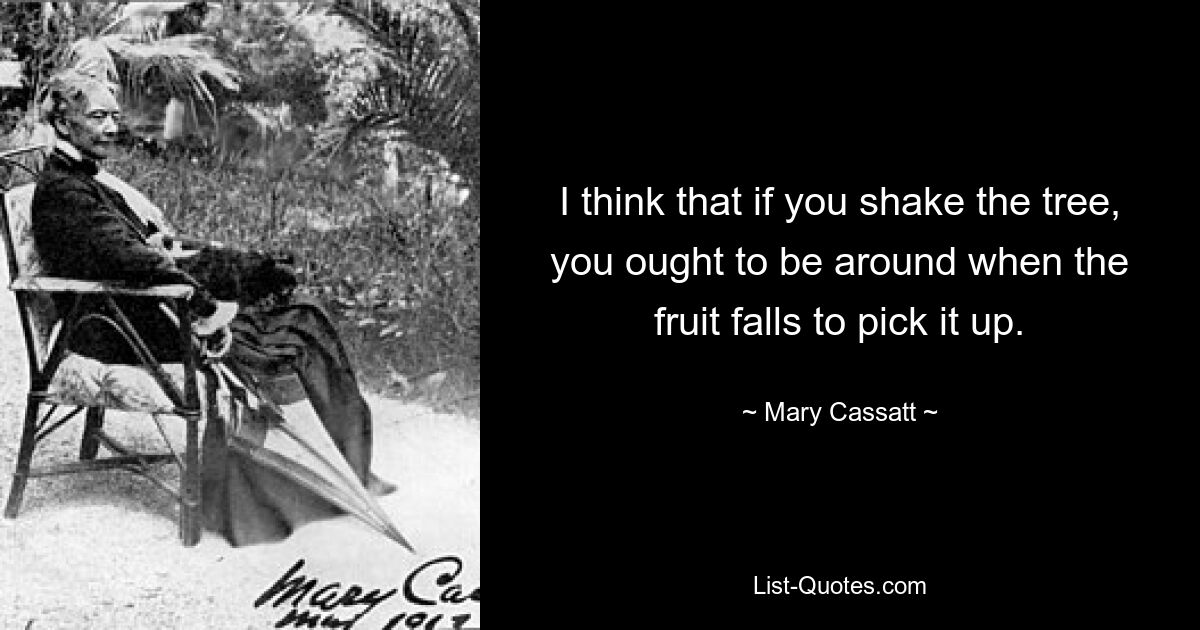 I think that if you shake the tree, you ought to be around when the fruit falls to pick it up. — © Mary Cassatt