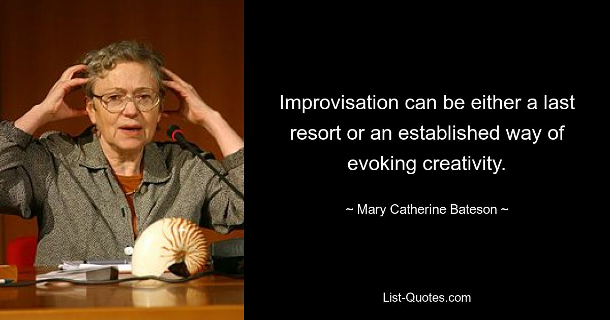 Improvisation can be either a last resort or an established way of evoking creativity. — © Mary Catherine Bateson