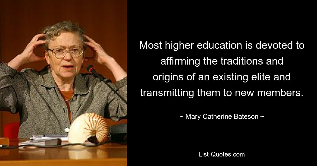 Most higher education is devoted to affirming the traditions and origins of an existing elite and transmitting them to new members. — © Mary Catherine Bateson