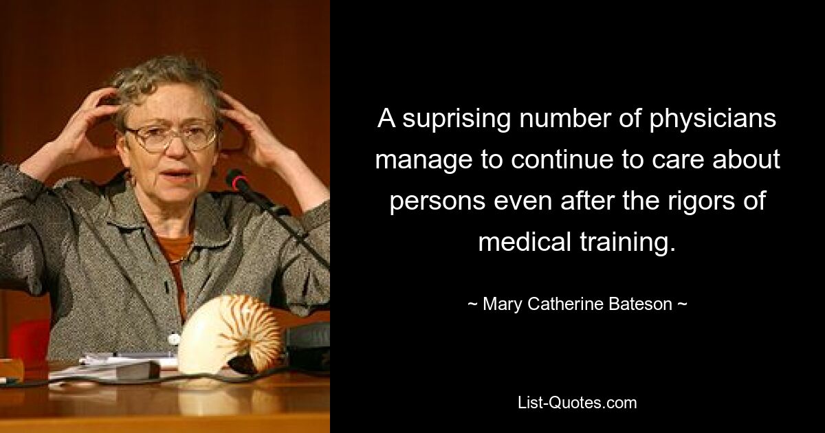 A suprising number of physicians manage to continue to care about persons even after the rigors of medical training. — © Mary Catherine Bateson