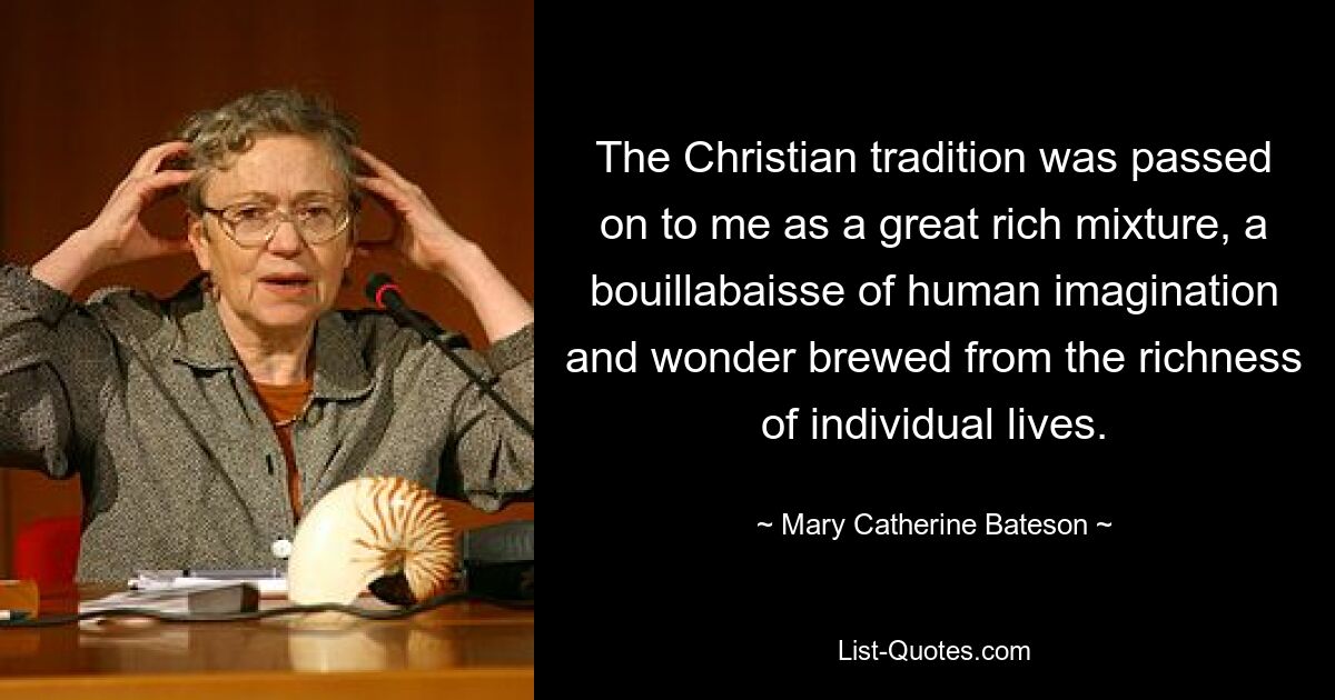 The Christian tradition was passed on to me as a great rich mixture, a bouillabaisse of human imagination and wonder brewed from the richness of individual lives. — © Mary Catherine Bateson