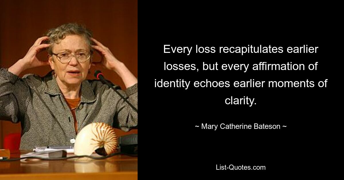 Every loss recapitulates earlier losses, but every affirmation of identity echoes earlier moments of clarity. — © Mary Catherine Bateson