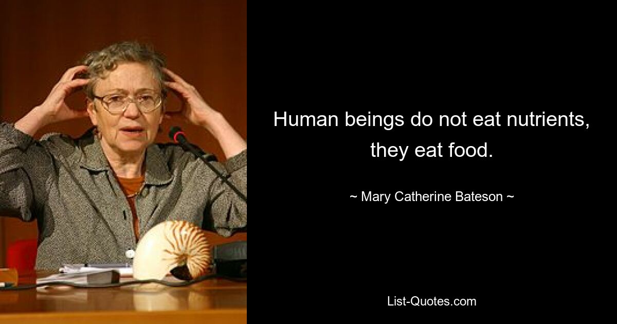 Human beings do not eat nutrients, they eat food. — © Mary Catherine Bateson