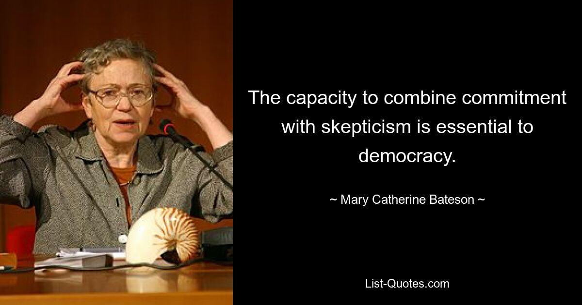 The capacity to combine commitment with skepticism is essential to democracy. — © Mary Catherine Bateson