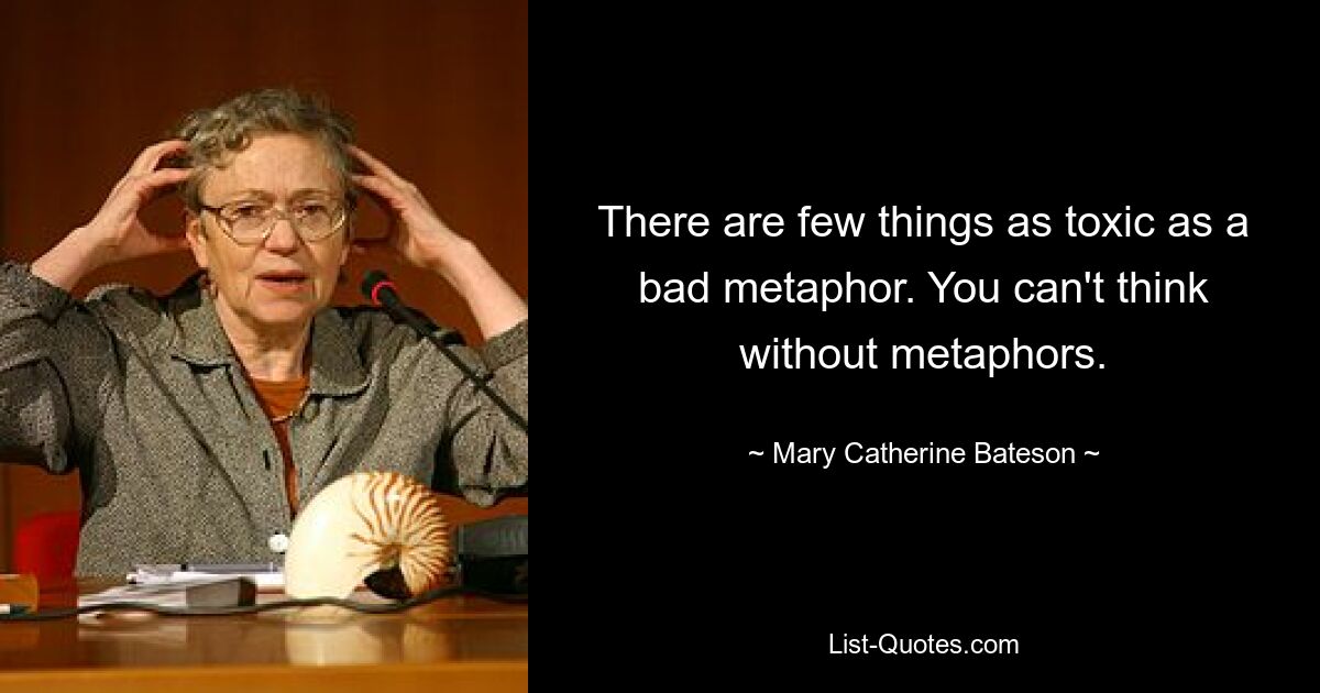 There are few things as toxic as a bad metaphor. You can't think without metaphors. — © Mary Catherine Bateson