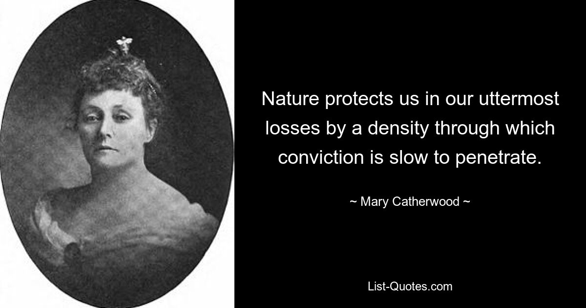 Nature protects us in our uttermost losses by a density through which conviction is slow to penetrate. — © Mary Catherwood