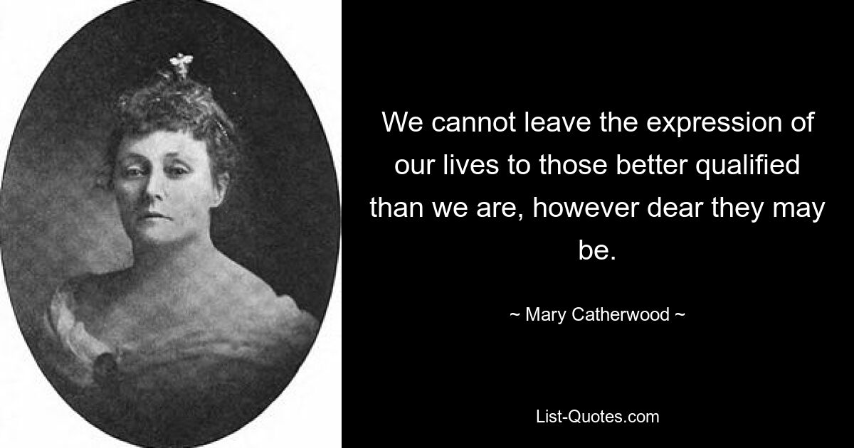 We cannot leave the expression of our lives to those better qualified than we are, however dear they may be. — © Mary Catherwood