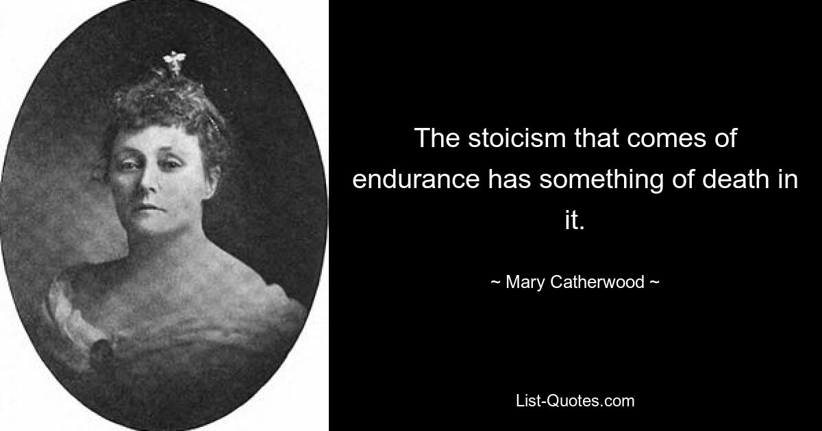 The stoicism that comes of endurance has something of death in it. — © Mary Catherwood