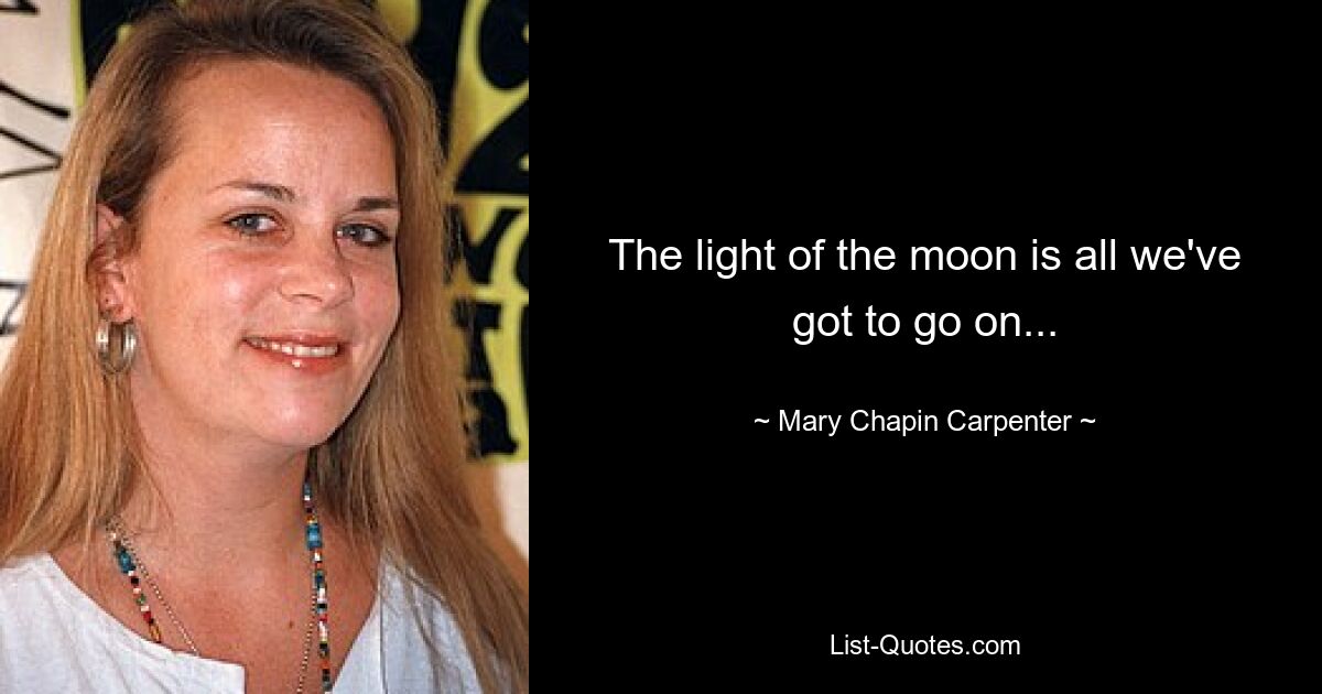 The light of the moon is all we've got to go on... — © Mary Chapin Carpenter