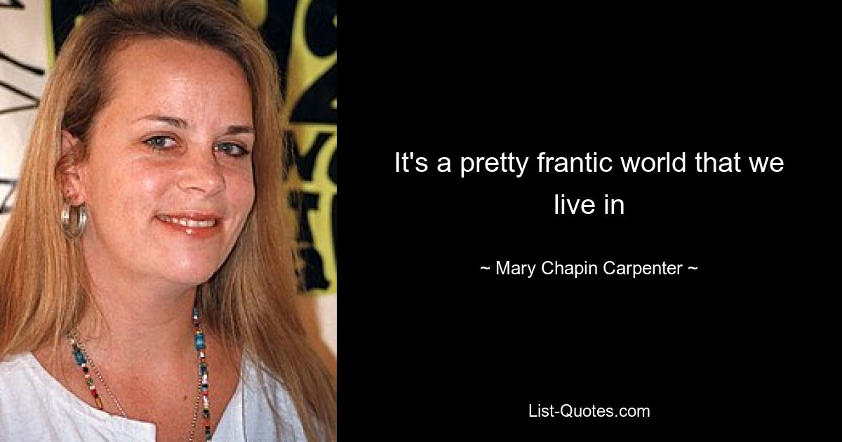 It's a pretty frantic world that we live in — © Mary Chapin Carpenter