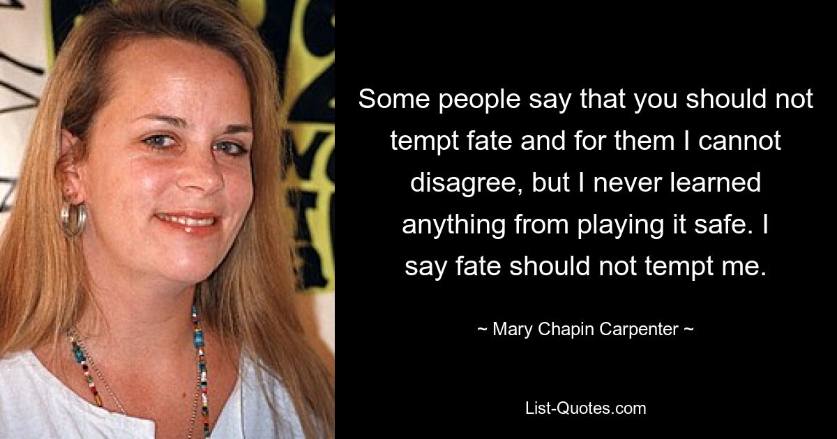 Some people say that you should not tempt fate and for them I cannot disagree, but I never learned anything from playing it safe. I say fate should not tempt me. — © Mary Chapin Carpenter