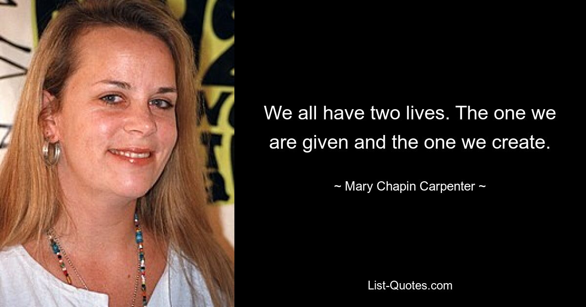 We all have two lives. The one we are given and the one we create. — © Mary Chapin Carpenter