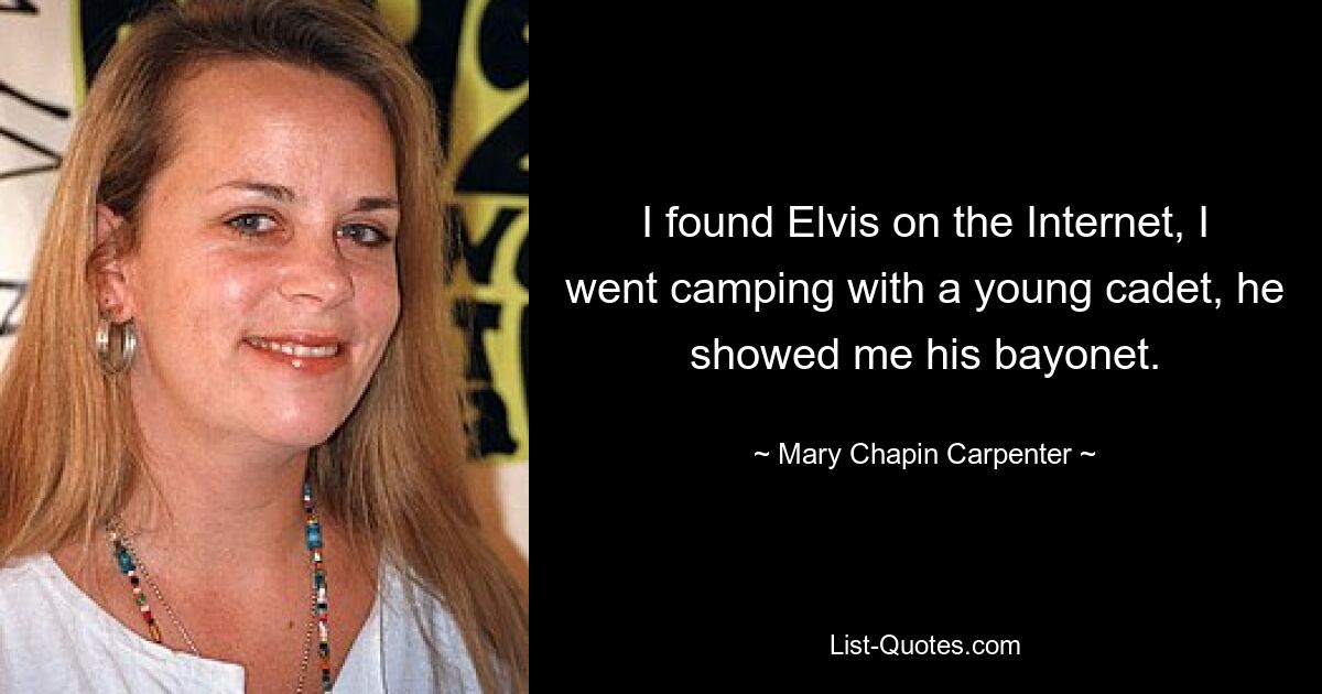 I found Elvis on the Internet, I went camping with a young cadet, he showed me his bayonet. — © Mary Chapin Carpenter