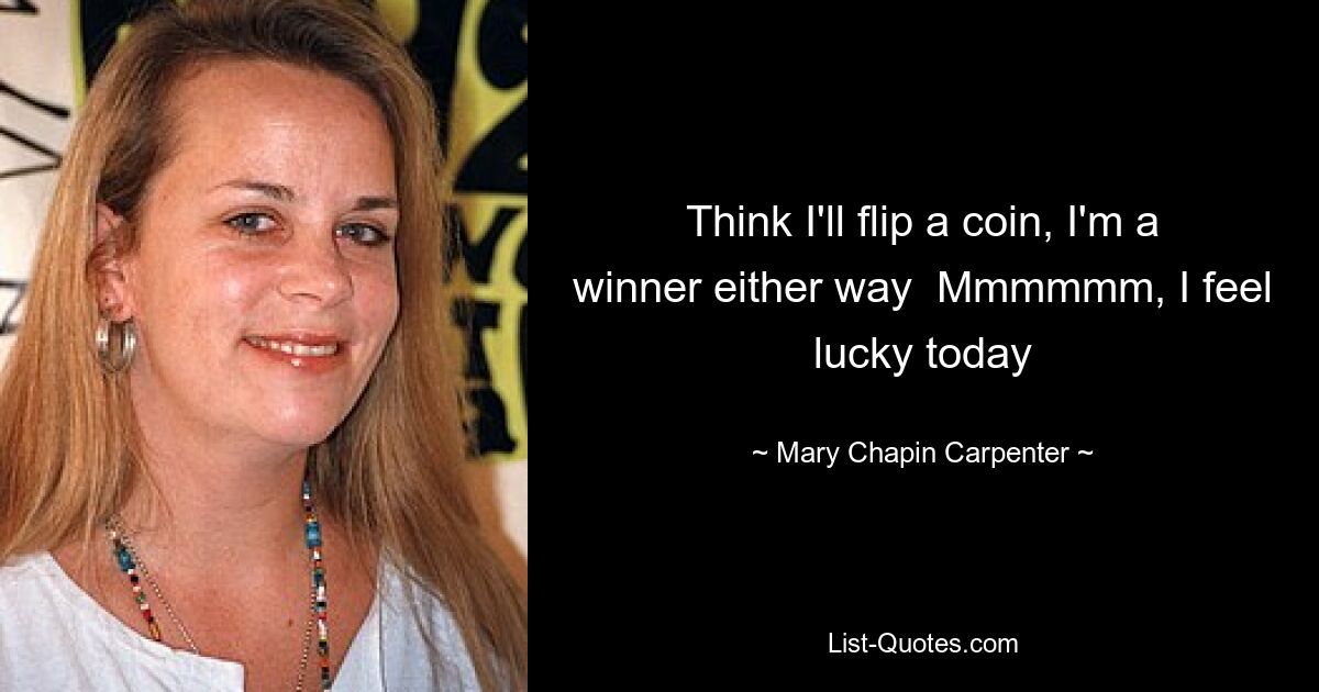 Think I'll flip a coin, I'm a winner either way  Mmmmmm, I feel lucky today — © Mary Chapin Carpenter