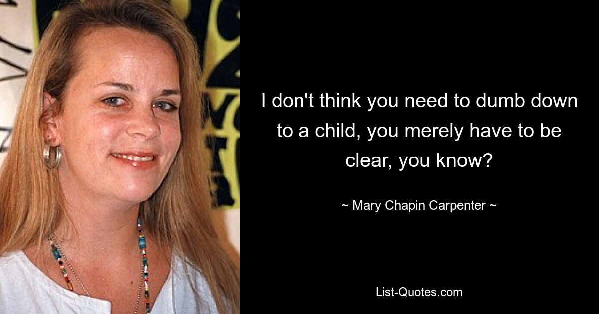 I don't think you need to dumb down to a child, you merely have to be clear, you know? — © Mary Chapin Carpenter