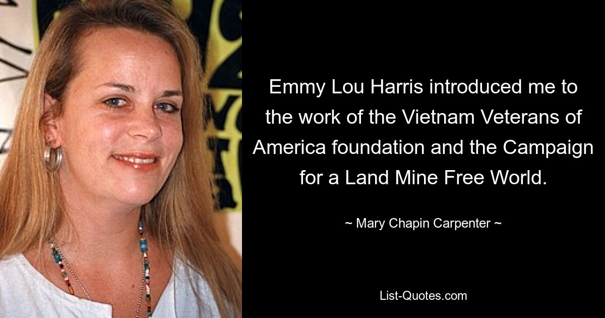 Emmy Lou Harris introduced me to the work of the Vietnam Veterans of America foundation and the Campaign for a Land Mine Free World. — © Mary Chapin Carpenter