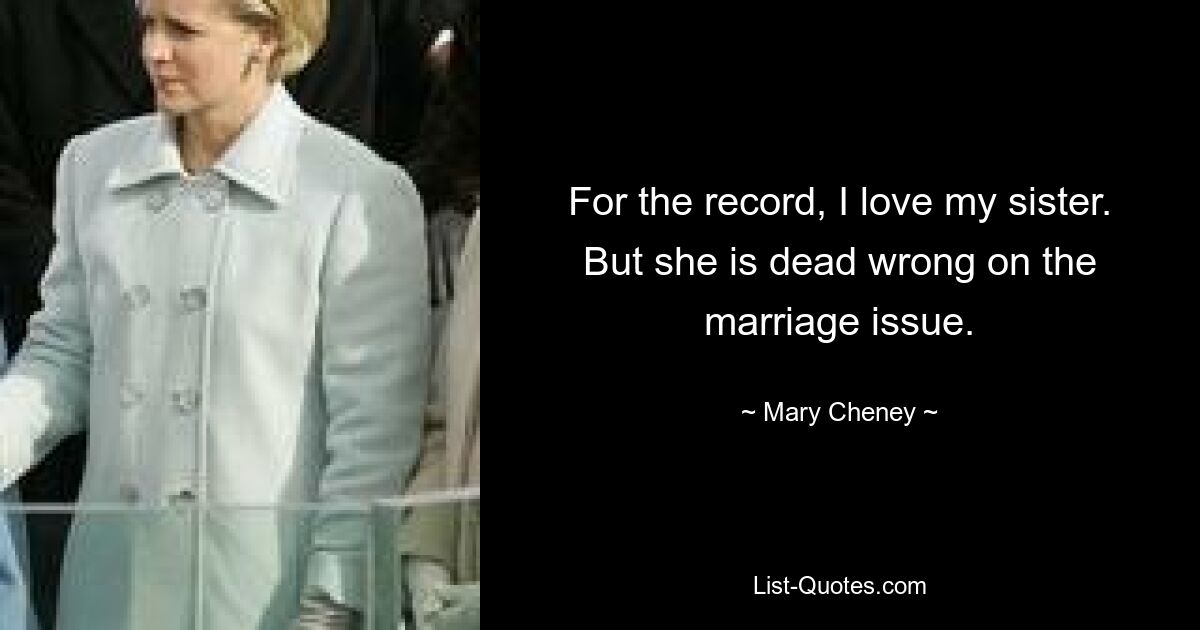 For the record, I love my sister. But she is dead wrong on the marriage issue. — © Mary Cheney