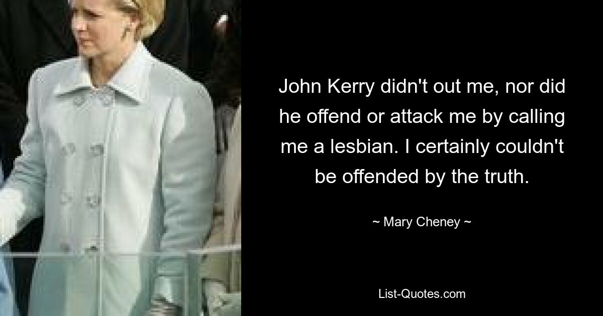 John Kerry didn't out me, nor did he offend or attack me by calling me a lesbian. I certainly couldn't be offended by the truth. — © Mary Cheney