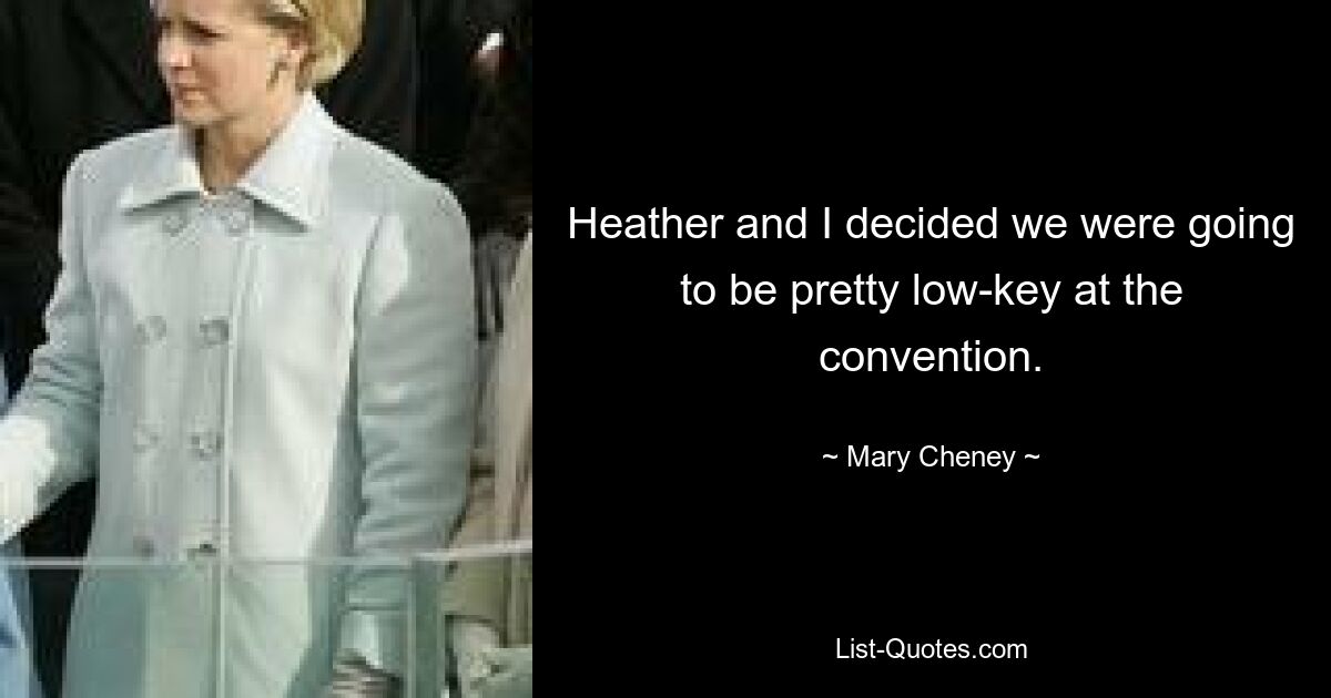 Heather and I decided we were going to be pretty low-key at the convention. — © Mary Cheney