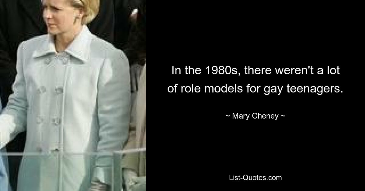 In the 1980s, there weren't a lot of role models for gay teenagers. — © Mary Cheney