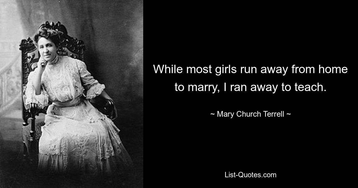 While most girls run away from home to marry, I ran away to teach. — © Mary Church Terrell