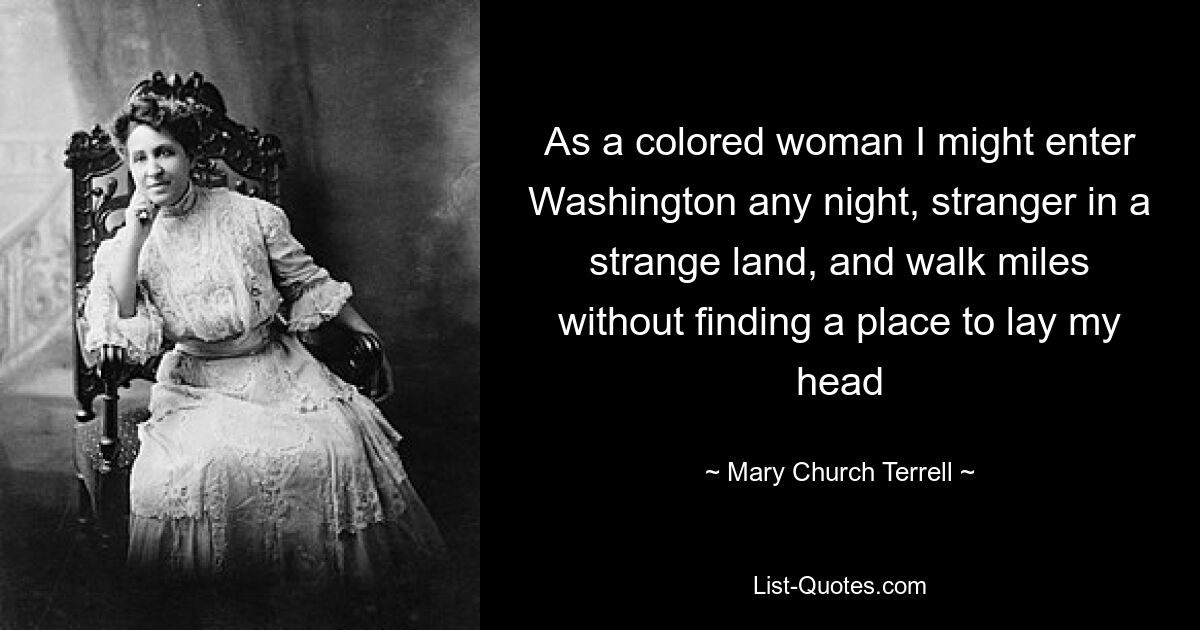 As a colored woman I might enter Washington any night, stranger in a strange land, and walk miles without finding a place to lay my head — © Mary Church Terrell