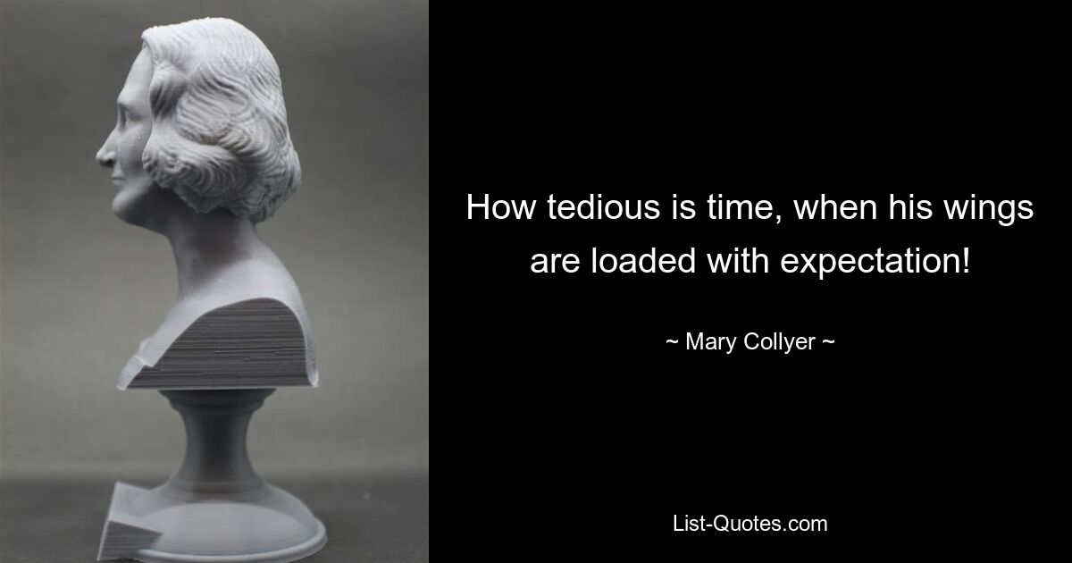 How tedious is time, when his wings are loaded with expectation! — © Mary Collyer