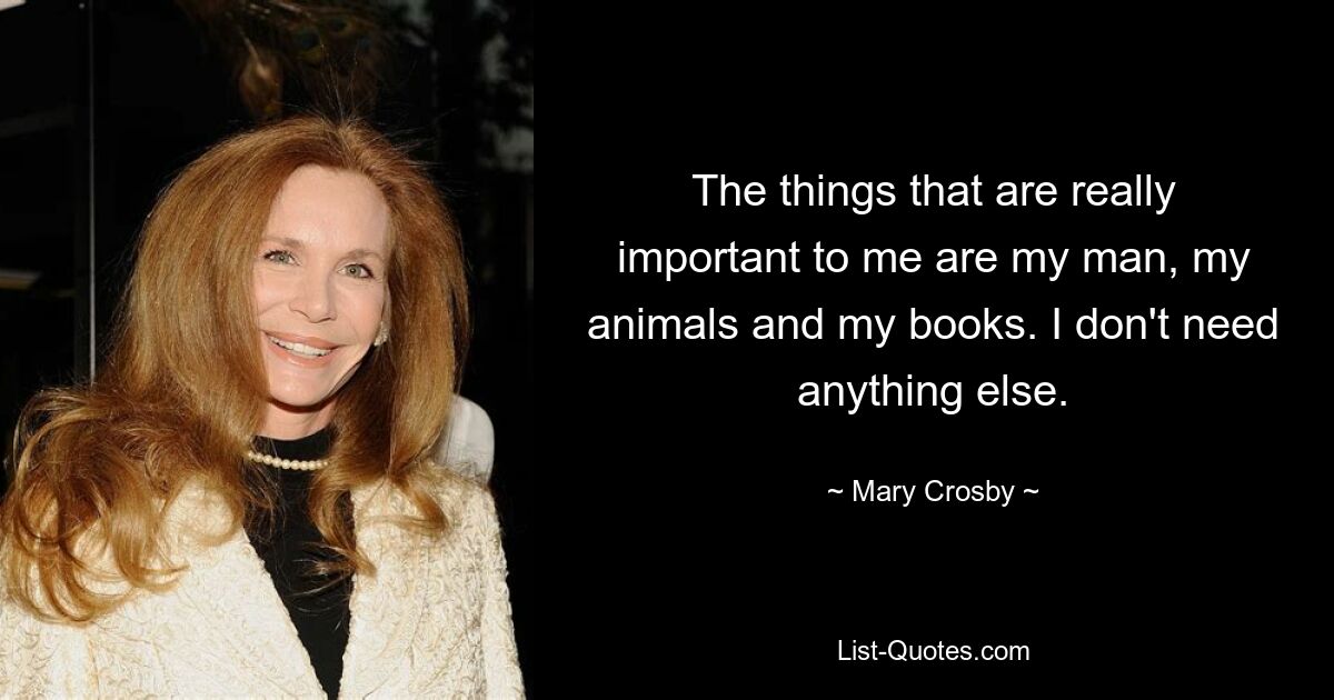 The things that are really important to me are my man, my animals and my books. I don't need anything else. — © Mary Crosby