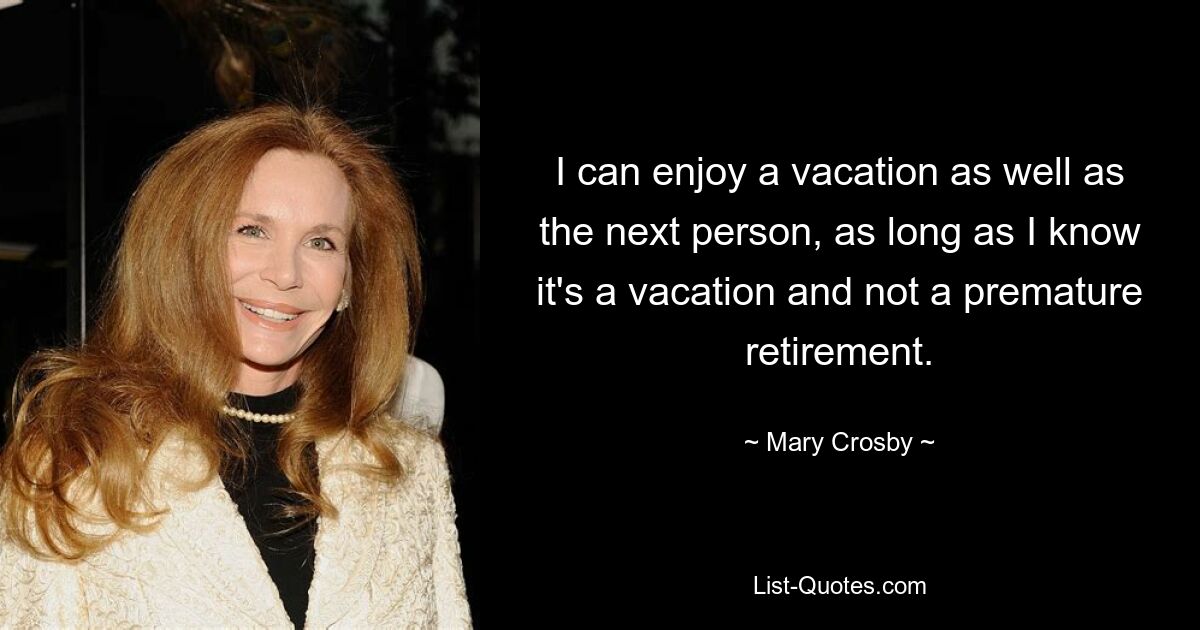 I can enjoy a vacation as well as the next person, as long as I know it's a vacation and not a premature retirement. — © Mary Crosby