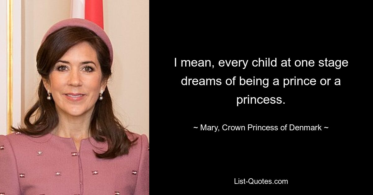 I mean, every child at one stage dreams of being a prince or a princess. — © Mary, Crown Princess of Denmark