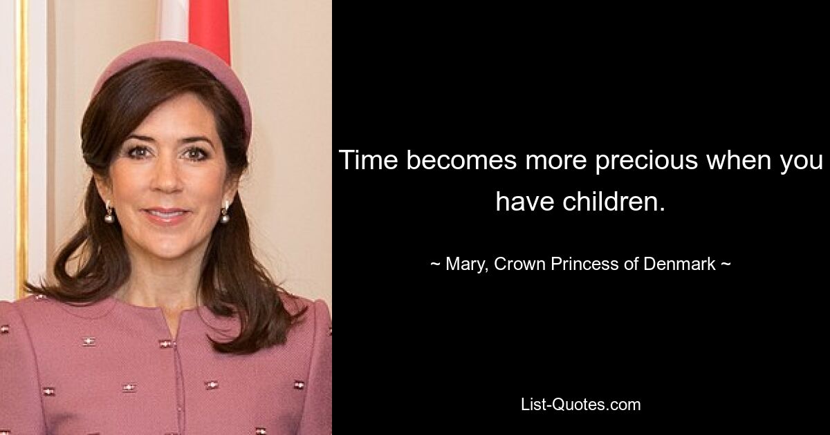 Time becomes more precious when you have children. — © Mary, Crown Princess of Denmark