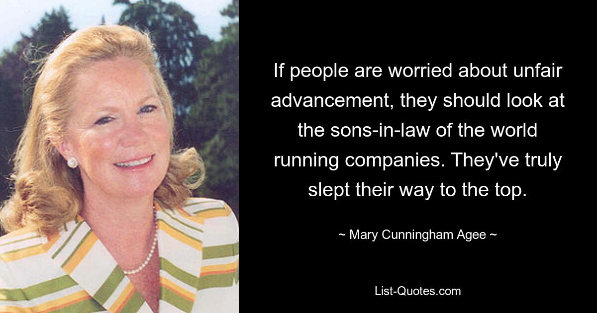 If people are worried about unfair advancement, they should look at the sons-in-law of the world running companies. They've truly slept their way to the top. — © Mary Cunningham Agee