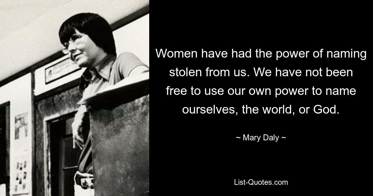 Women have had the power of naming stolen from us. We have not been free to use our own power to name ourselves, the world, or God. — © Mary Daly