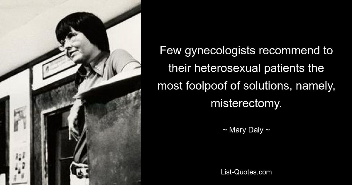 Few gynecologists recommend to their heterosexual patients the most foolpoof of solutions, namely, misterectomy. — © Mary Daly