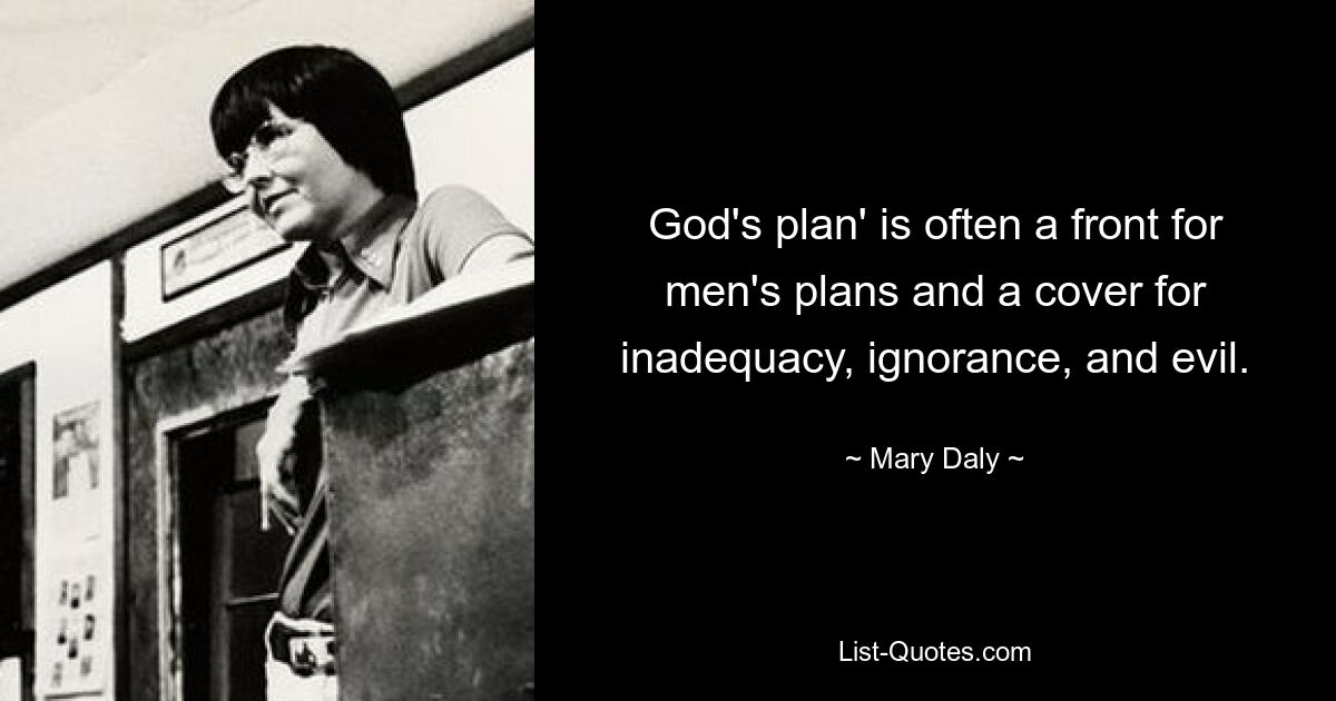 God's plan' is often a front for men's plans and a cover for inadequacy, ignorance, and evil. — © Mary Daly