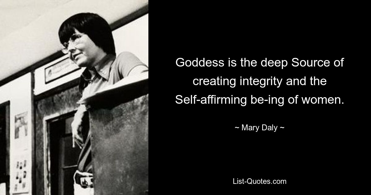 Goddess is the deep Source of creating integrity and the Self-affirming be-ing of women. — © Mary Daly