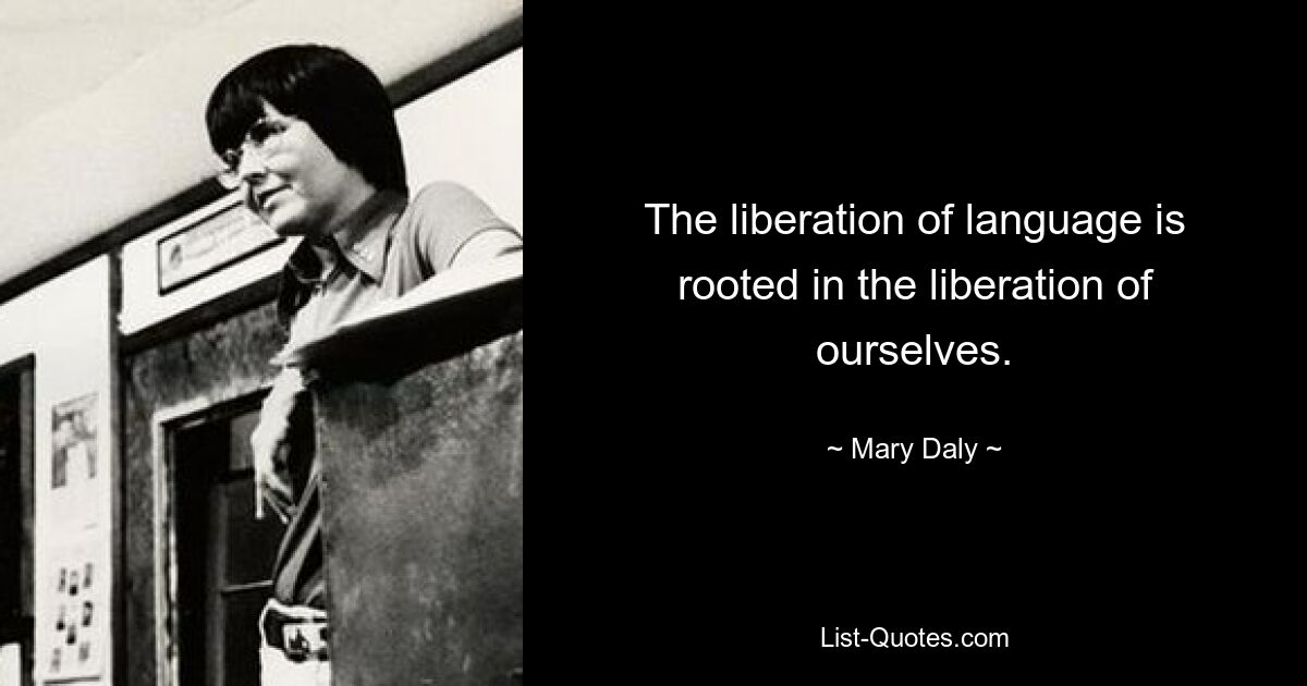 The liberation of language is rooted in the liberation of ourselves. — © Mary Daly