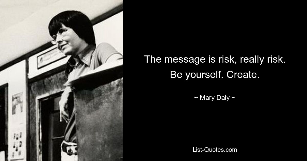 The message is risk, really risk. Be yourself. Create. — © Mary Daly