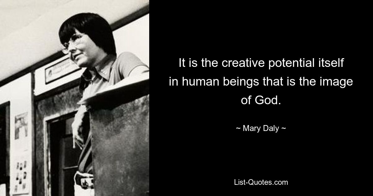 It is the creative potential itself in human beings that is the image of God. — © Mary Daly