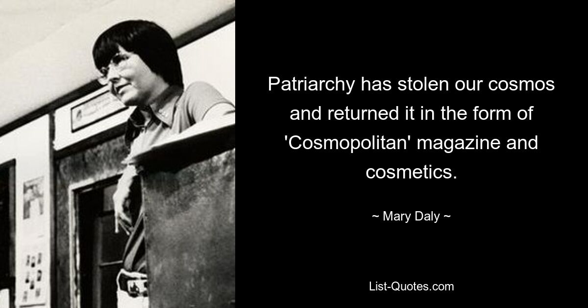 Patriarchy has stolen our cosmos and returned it in the form of 'Cosmopolitan' magazine and cosmetics. — © Mary Daly