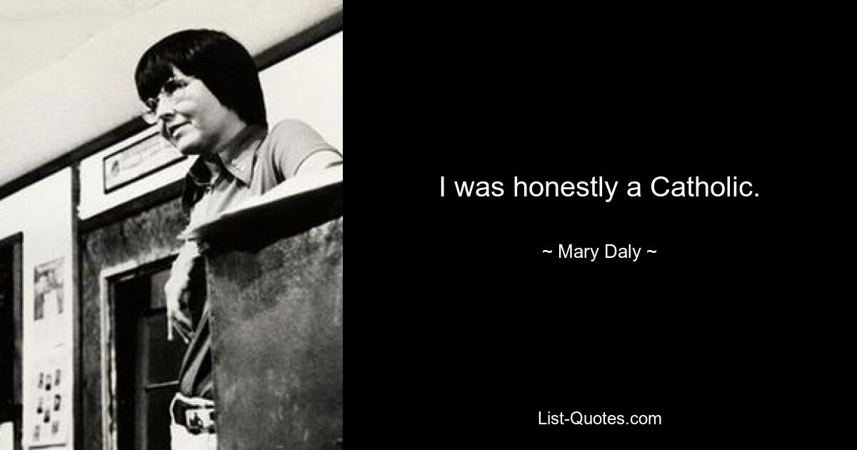 I was honestly a Catholic. — © Mary Daly