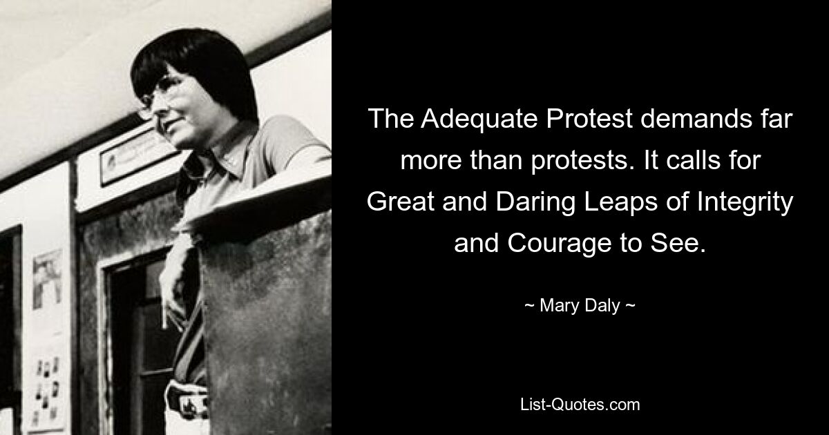 The Adequate Protest demands far more than protests. It calls for Great and Daring Leaps of Integrity and Courage to See. — © Mary Daly