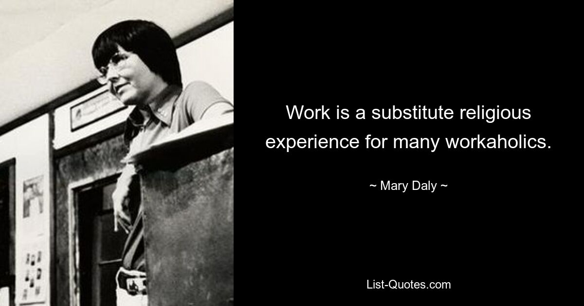 Work is a substitute religious experience for many workaholics. — © Mary Daly