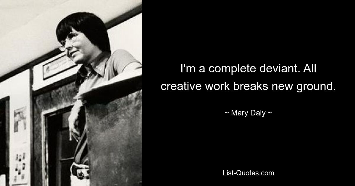 I'm a complete deviant. All creative work breaks new ground. — © Mary Daly